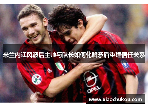 米兰内讧风波后主帅与队长如何化解矛盾重建信任关系 米兰内讧风波后主帅与队长如何化解矛盾重建信任关系