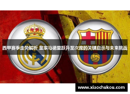 西甲赛季走势解析 皇家马德里跃升至次席的关键启示与未来挑战