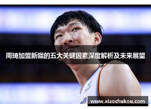 周琦加盟新疆的五大关键因素深度解析及未来展望
