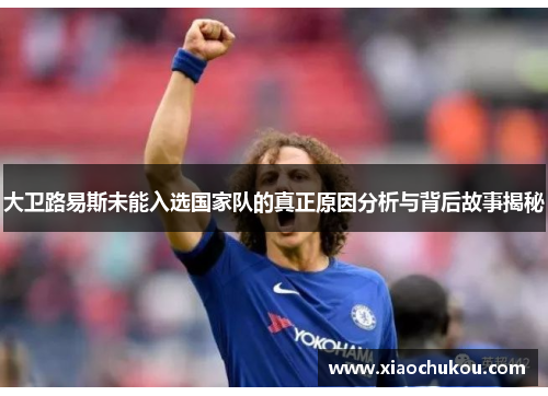 大卫路易斯未能入选国家队的真正原因分析与背后故事揭秘 大卫路易斯未能入选国家队的真正原因分析与背后故事揭秘