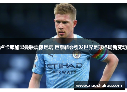 卢卡库加盟曼联震惊足坛 巨额转会引发世界足球格局新变动 卢卡库加盟曼联震惊足坛 巨额转会引发世界足球格局新变动