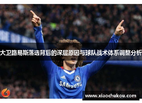 大卫路易斯落选背后的深层原因与球队战术体系调整分析 大卫路易斯落选背后的深层原因与球队战术体系调整分析