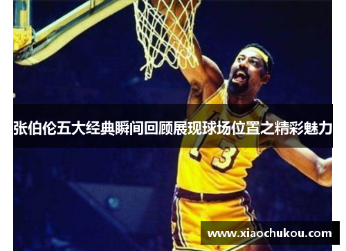 张伯伦五大经典瞬间回顾展现球场位置之精彩魅力 张伯伦五大经典瞬间回顾展现球场位置之精彩魅力