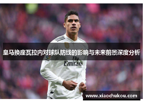 皇马换座瓦拉内对球队防线的影响与未来前景深度分析 皇马换座瓦拉内对球队防线的影响与未来前景深度分析