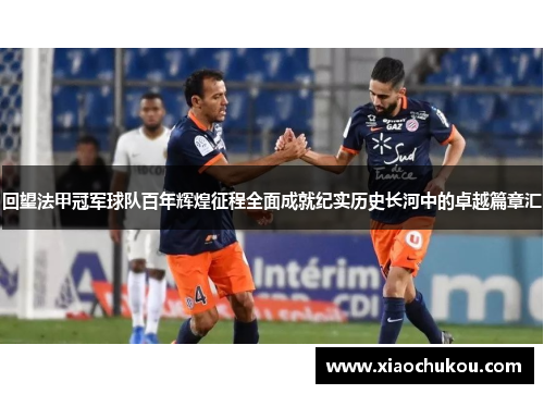 回望法甲冠军球队百年辉煌征程全面成就纪实历史长河中的卓越篇章汇