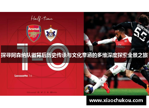 探寻阿森纳队徽背后历史传承与文化意涵的多维深度探索全景之旅